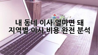 내 동네 이사, 얼마면 돼? 💰 지역별 이사 비용 완전 분석!